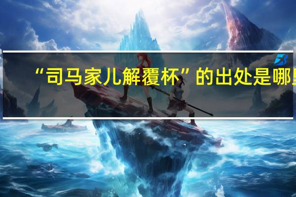 “司马家儿解覆杯”的出处是哪里
