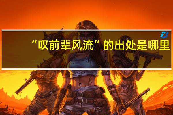 “叹前辈风流”的出处是哪里