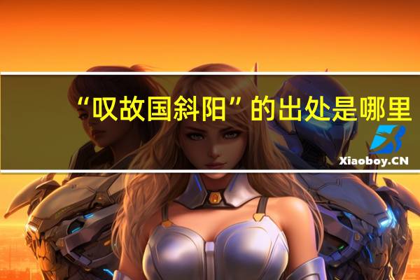 “叹故国斜阳”的出处是哪里