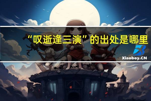 “叹逝逢三演”的出处是哪里