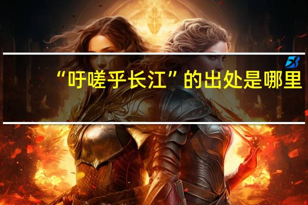 “吁嗟乎长江”的出处是哪里