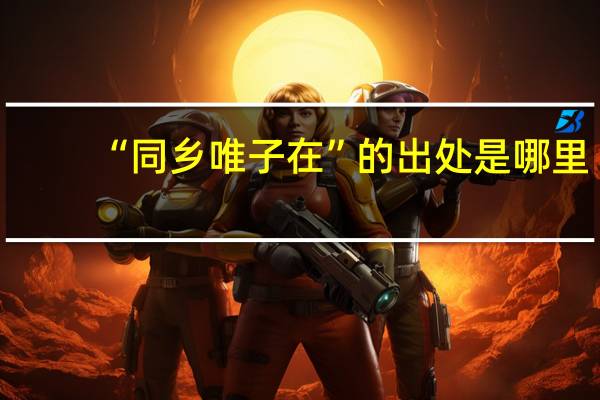 “同乡唯子在”的出处是哪里