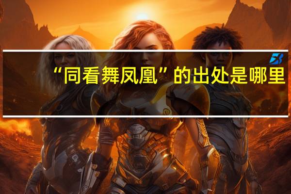 “同看舞凤凰”的出处是哪里