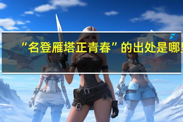 “名登雁塔正青春”的出处是哪里