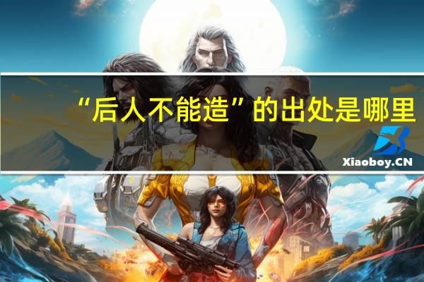 “后人不能造”的出处是哪里