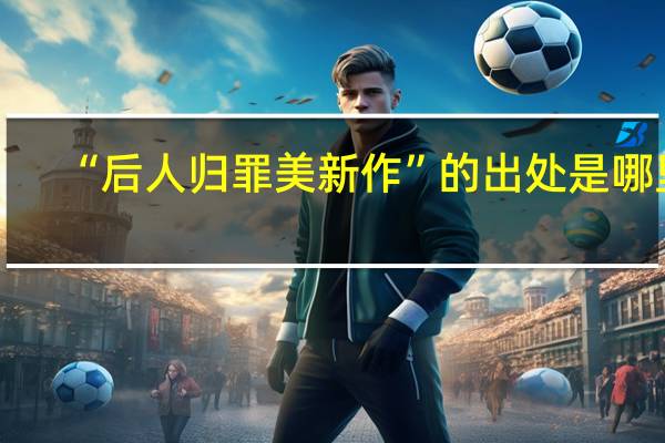 “后人归罪美新作”的出处是哪里