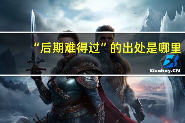 “后期难得过”的出处是哪里