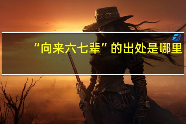 “向来六七辈”的出处是哪里