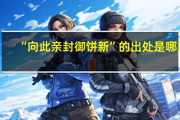 “向此亲封御饼新”的出处是哪里