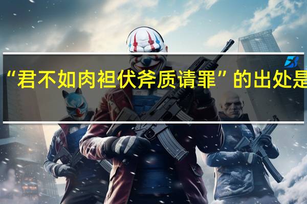 “君不如肉袒伏斧质请罪”的出处是哪里