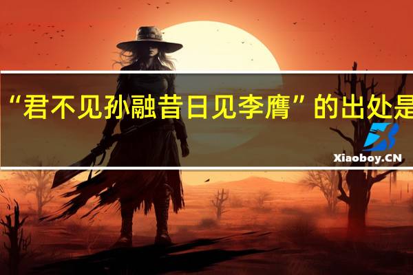 “君不见孙融昔日见李膺”的出处是哪里