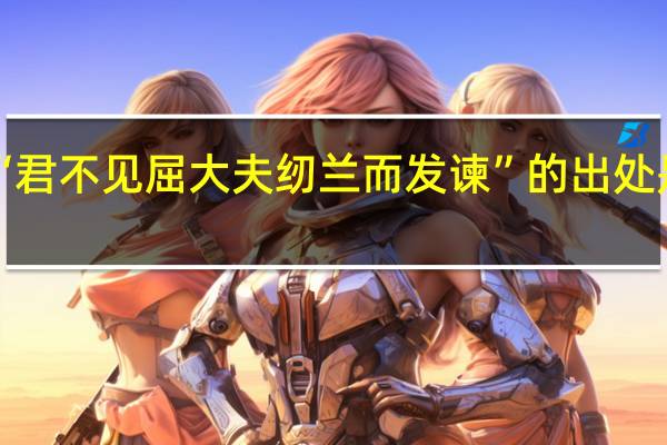 “君不见屈大夫纫兰而发谏”的出处是哪里