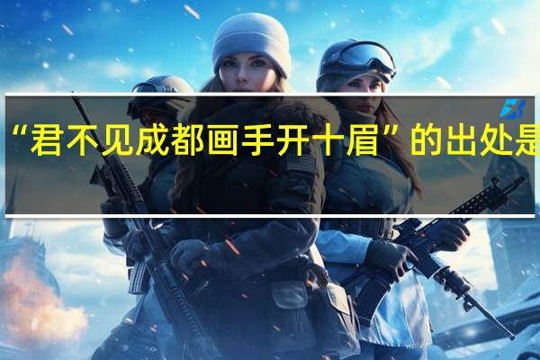 “君不见成都画手开十眉”的出处是哪里