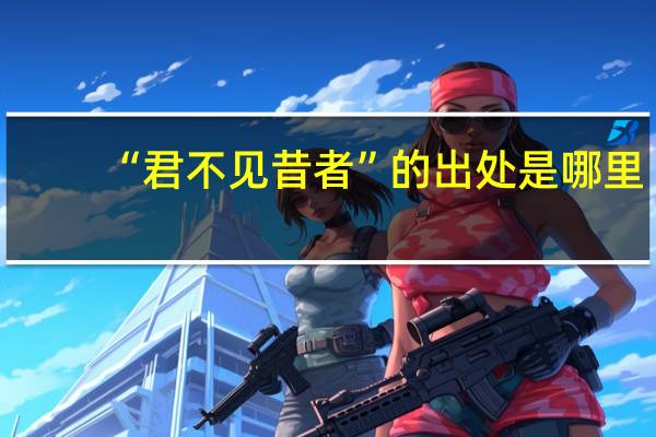“君不见昔者”的出处是哪里