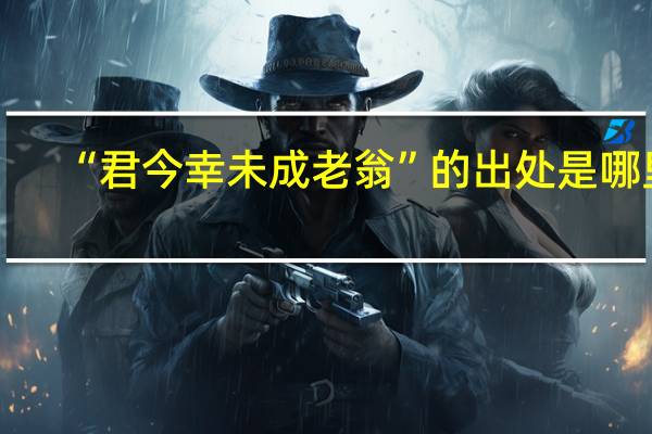 “君今幸未成老翁”的出处是哪里