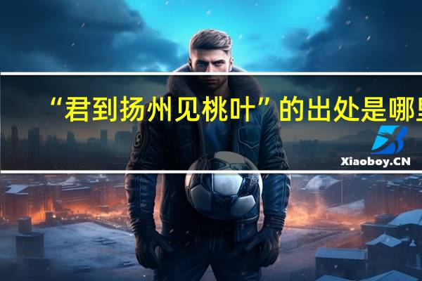 “君到扬州见桃叶”的出处是哪里