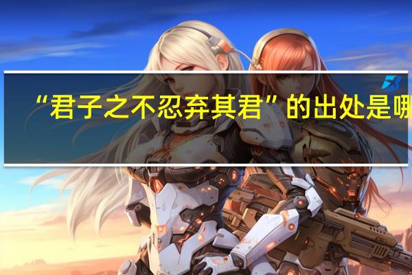 “君子之不忍弃其君”的出处是哪里