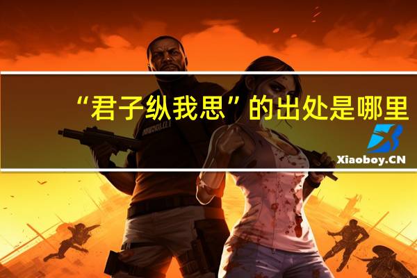 “君子纵我思”的出处是哪里