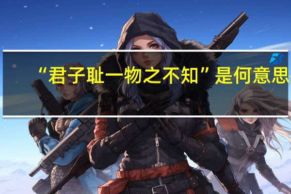 “君子耻一物之不知”是何意思~