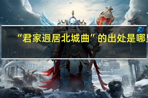 “君家迥居北城曲”的出处是哪里