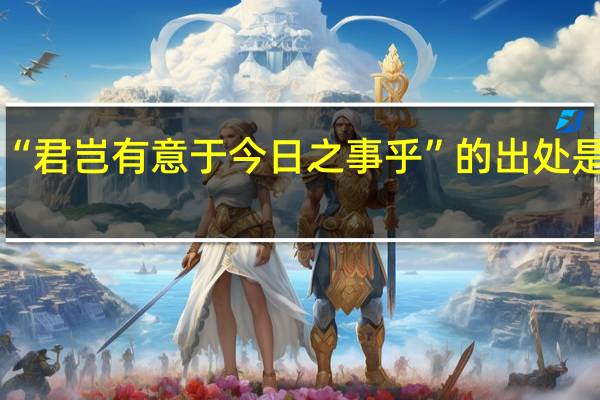 “君岂有意于今日之事乎”的出处是哪里