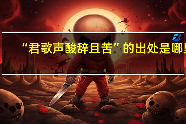 “君歌声酸辞且苦”的出处是哪里