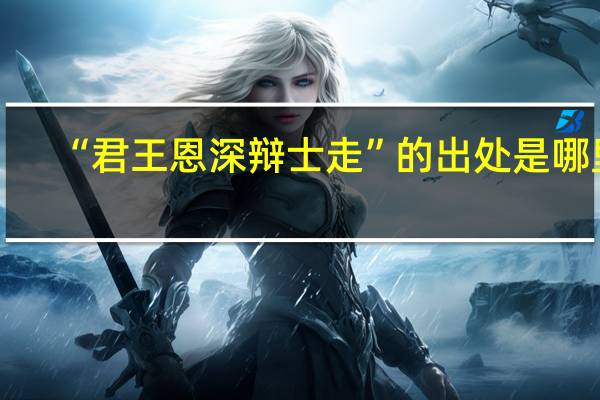 “君王恩深辩士走”的出处是哪里