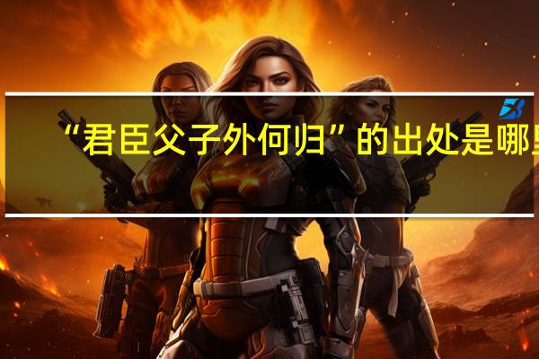 “君臣父子外何归”的出处是哪里