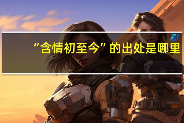 “含情初至今”的出处是哪里