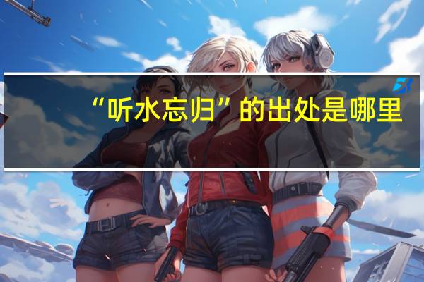 “听水忘归”的出处是哪里