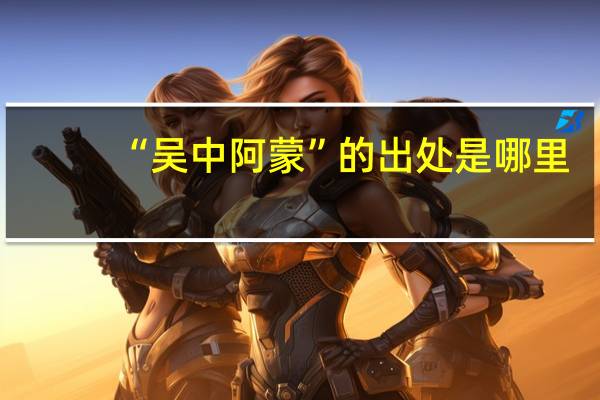 “吴中阿蒙”的出处是哪里