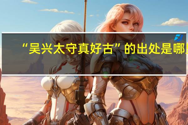 “吴兴太守真好古”的出处是哪里