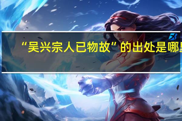 “吴兴宗人已物故”的出处是哪里