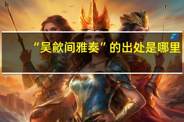 “吴歈间雅奏”的出处是哪里