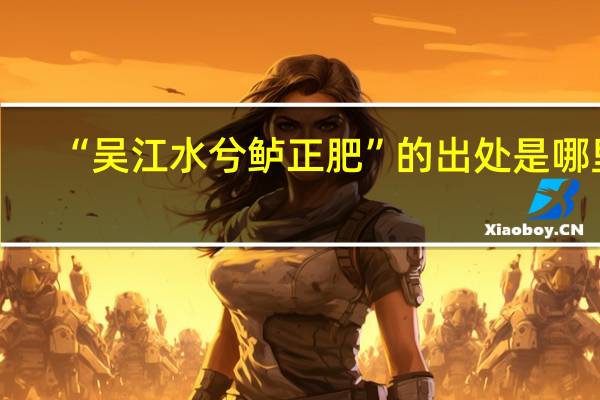 “吴江水兮鲈正肥”的出处是哪里
