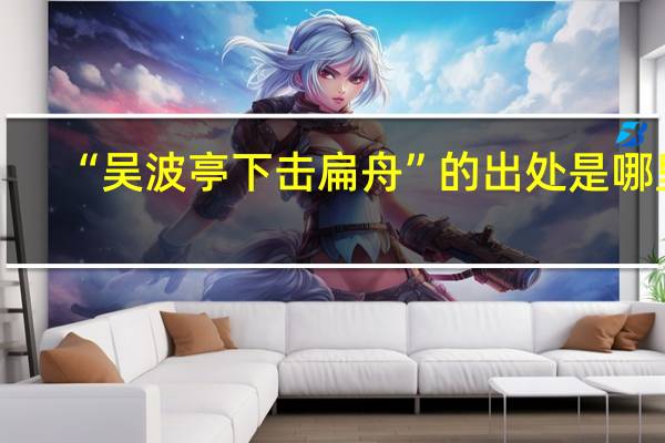 “吴波亭下击扁舟”的出处是哪里
