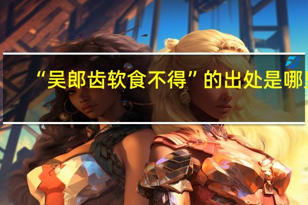 “吴郎齿软食不得”的出处是哪里