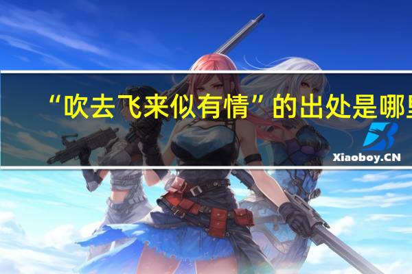 “吹去飞来似有情”的出处是哪里