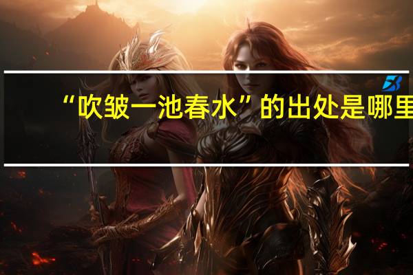 “吹皱一池春水”的出处是哪里