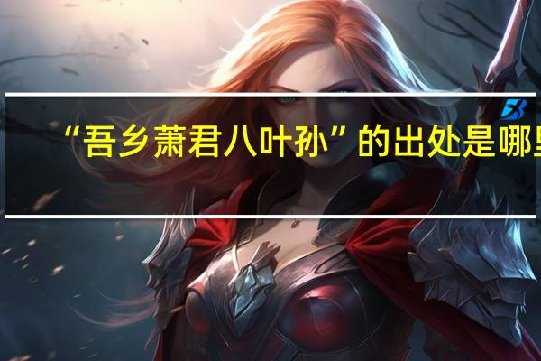 “吾乡萧君八叶孙”的出处是哪里