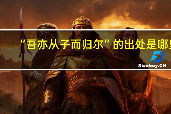 “吾亦从子而归尔”的出处是哪里