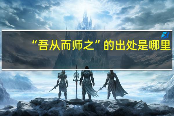 “吾从而师之”的出处是哪里