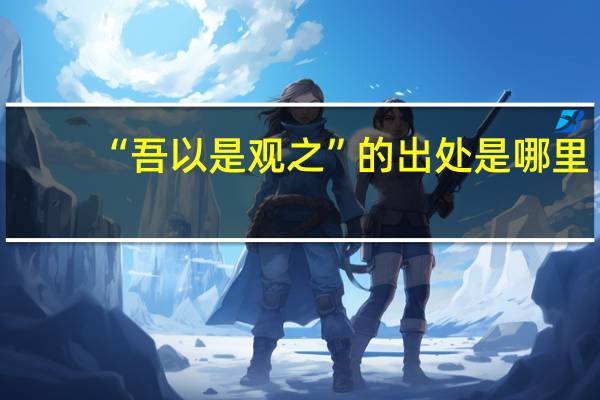 “吾以是观之”的出处是哪里