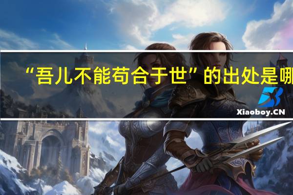 “吾儿不能苟合于世”的出处是哪里