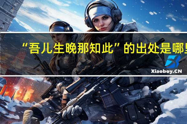 “吾儿生晚那知此”的出处是哪里