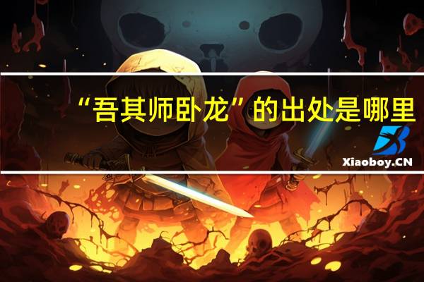 “吾其师卧龙”的出处是哪里