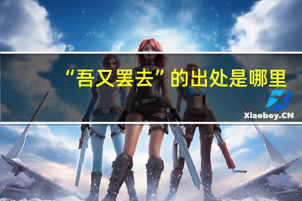 “吾又罢去”的出处是哪里