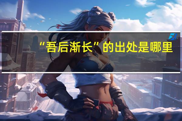 “吾后渐长”的出处是哪里