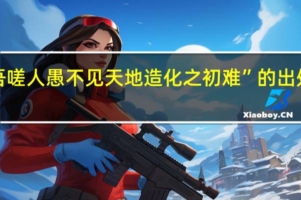 “吾嗟人愚不见天地造化之初难”的出处是哪里
