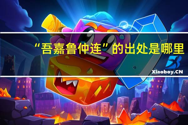“吾嘉鲁仲连”的出处是哪里